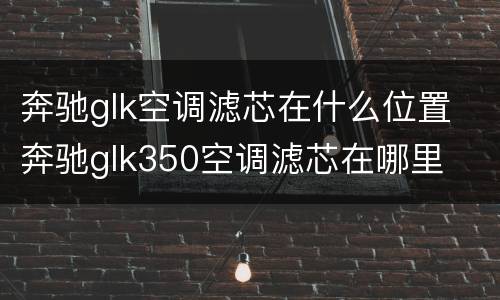 奔驰glk空调滤芯在什么位置 奔驰glk350空调滤芯在哪里