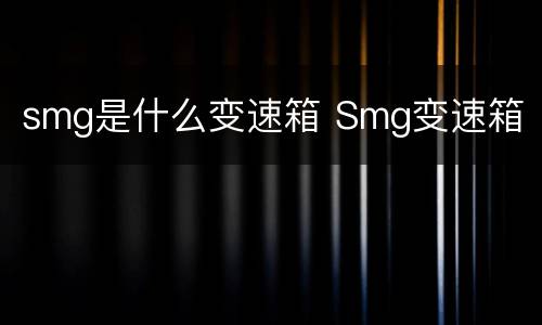 smg是什么变速箱 Smg变速箱