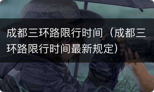 成都三环路限行时间（成都三环路限行时间最新规定）