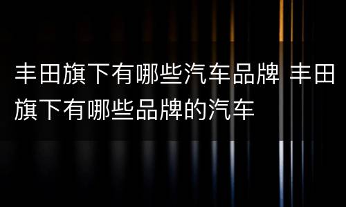 丰田旗下有哪些汽车品牌 丰田旗下有哪些品牌的汽车