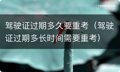 驾驶证过期多久要重考（驾驶证过期多长时间需要重考）