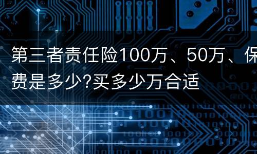第三者责任险100万、50万、保费是多少?买多少万合适
