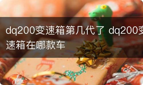 dq200变速箱第几代了 dq200变速箱在哪款车