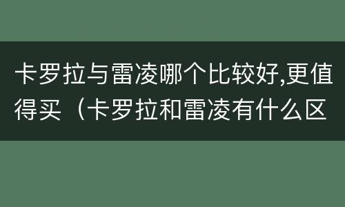 卡罗拉与雷凌哪个比较好,更值得买（卡罗拉和雷凌有什么区别在哪）
