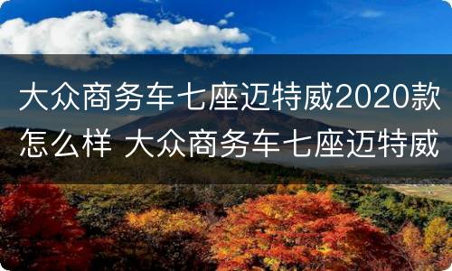 大众商务车七座迈特威2020款怎么样 大众商务车七座迈特威2020款怎么样啊