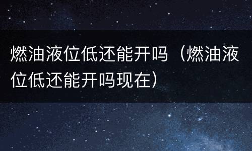 燃油液位低还能开吗（燃油液位低还能开吗现在）