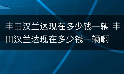 丰田汉兰达现在多少钱一辆 丰田汉兰达现在多少钱一辆啊