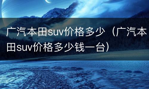 广汽本田suv价格多少（广汽本田suv价格多少钱一台）