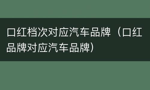 口红档次对应汽车品牌（口红品牌对应汽车品牌）