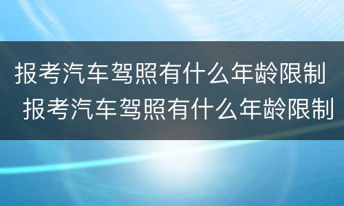 报考汽车驾照有什么年龄限制 报考汽车驾照有什么年龄限制吗