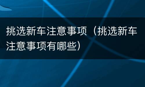 挑选新车注意事项（挑选新车注意事项有哪些）