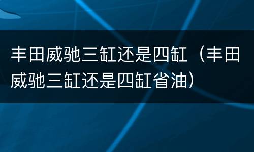 丰田威驰三缸还是四缸（丰田威驰三缸还是四缸省油）