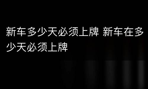 新车多少天必须上牌 新车在多少天必须上牌