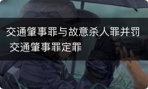 交通肇事罪与故意杀人罪并罚 交通肇事罪定罪
