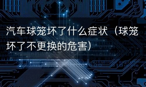 汽车球笼坏了什么症状（球笼坏了不更换的危害）