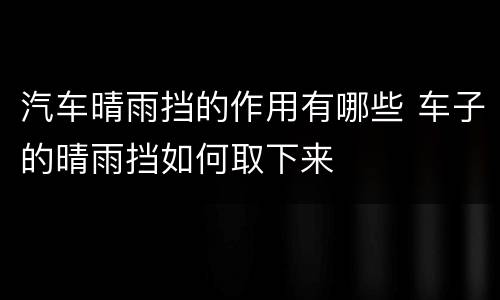 汽车晴雨挡的作用有哪些 车子的晴雨挡如何取下来
