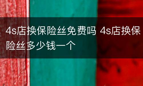 4s店换保险丝免费吗 4s店换保险丝多少钱一个