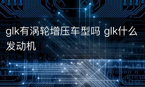 glk有涡轮增压车型吗 glk什么发动机