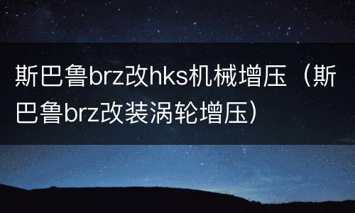 斯巴鲁brz改hks机械增压（斯巴鲁brz改装涡轮增压）