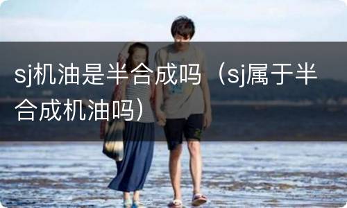 sj机油是半合成吗（sj属于半合成机油吗）