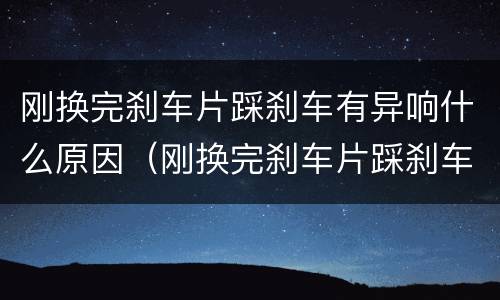 刚换完刹车片踩刹车有异响什么原因（刚换完刹车片踩刹车有异响什么原因呢）