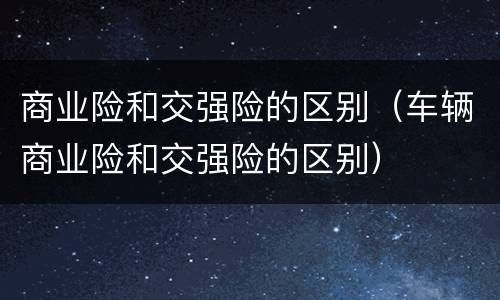 商业险和交强险的区别（车辆商业险和交强险的区别）
