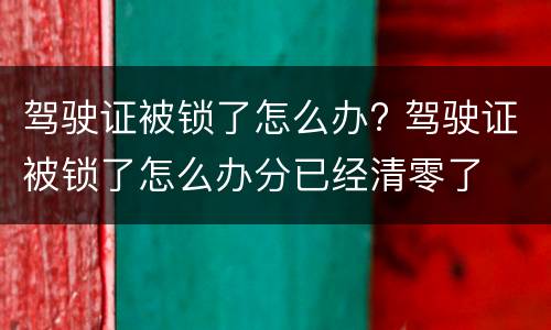 驾驶证被锁了怎么办? 驾驶证被锁了怎么办分已经清零了