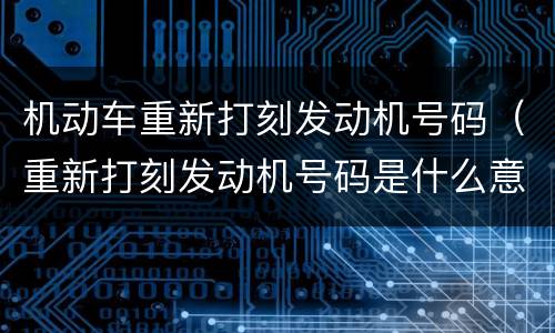 机动车重新打刻发动机号码（重新打刻发动机号码是什么意思）