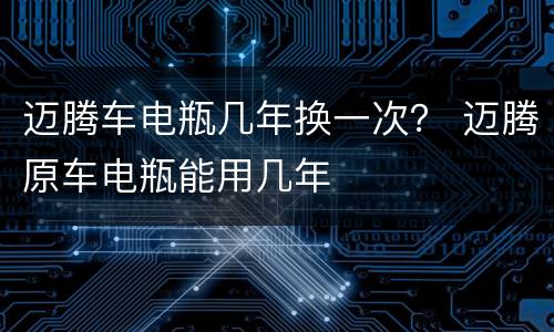 迈腾车电瓶几年换一次？ 迈腾原车电瓶能用几年