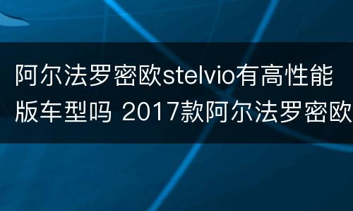 阿尔法罗密欧stelvio有高性能版车型吗 2017款阿尔法罗密欧stelvio