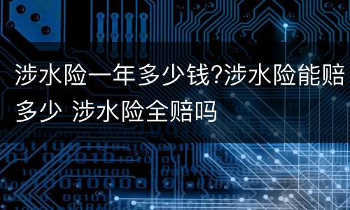 涉水险一年多少钱?涉水险能赔多少 涉水险全赔吗