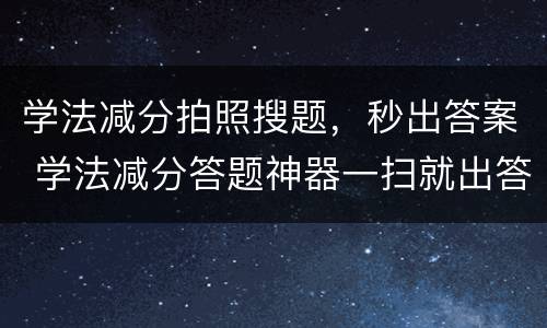 学法减分拍照搜题，秒出答案 学法减分答题神器一扫就出答案