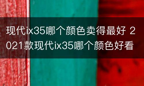 现代ix35哪个颜色卖得最好 2021款现代ix35哪个颜色好看