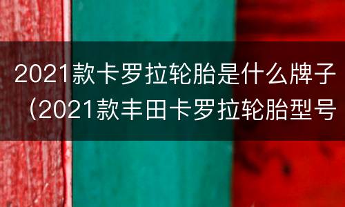 2021款卡罗拉轮胎是什么牌子（2021款丰田卡罗拉轮胎型号）