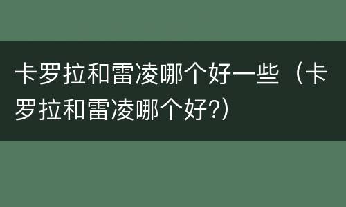 卡罗拉和雷凌哪个好一些（卡罗拉和雷凌哪个好?）