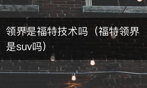 领界是福特技术吗（福特领界是suv吗）