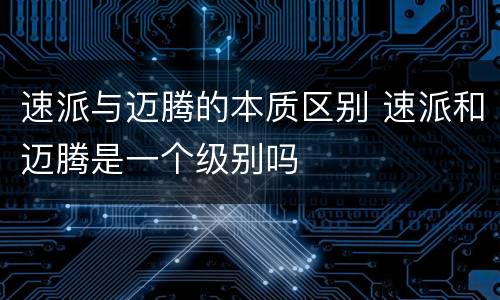 速派与迈腾的本质区别 速派和迈腾是一个级别吗