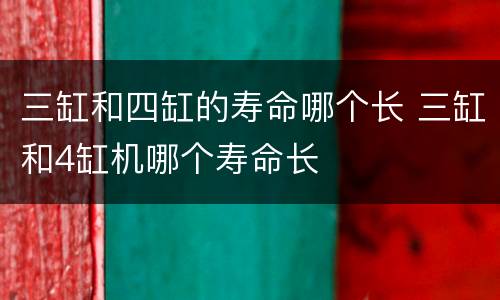 三缸和四缸的寿命哪个长 三缸和4缸机哪个寿命长