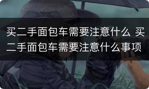 买二手面包车需要注意什么 买二手面包车需要注意什么事项