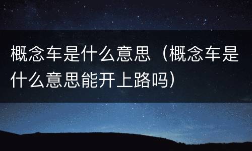 概念车是什么意思（概念车是什么意思能开上路吗）