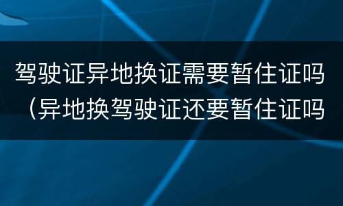 驾驶证异地换证需要暂住证吗（异地换驾驶证还要暂住证吗）