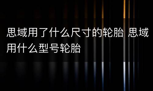 思域用了什么尺寸的轮胎 思域用什么型号轮胎