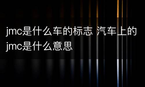 jmc是什么车的标志 汽车上的jmc是什么意思
