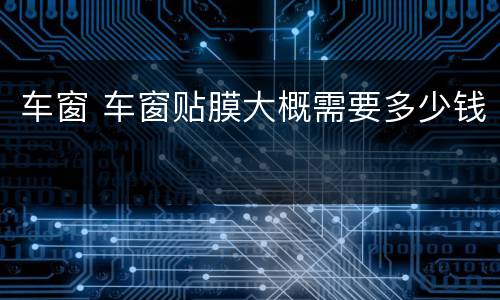 车窗 车窗贴膜大概需要多少钱