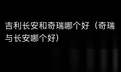 吉利长安和奇瑞哪个好（奇瑞与长安哪个好）