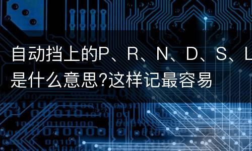 自动挡上的P、R、N、D、S、L是什么意思?这样记最容易
