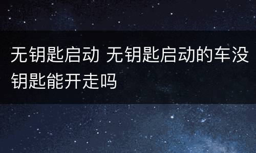 无钥匙启动 无钥匙启动的车没钥匙能开走吗
