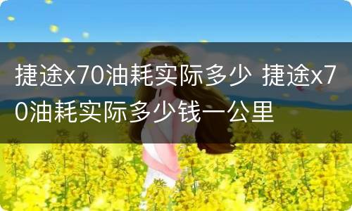 捷途x70油耗实际多少 捷途x70油耗实际多少钱一公里