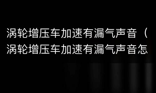涡轮增压车加速有漏气声音（涡轮增压车加速有漏气声音怎么办）