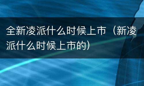 全新凌派什么时候上市（新凌派什么时候上市的）